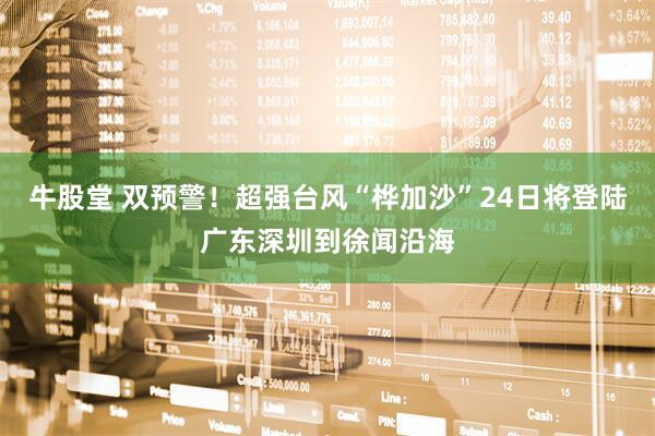 牛股堂 双预警！超强台风“桦加沙”24日将登陆广东深圳到徐闻沿海