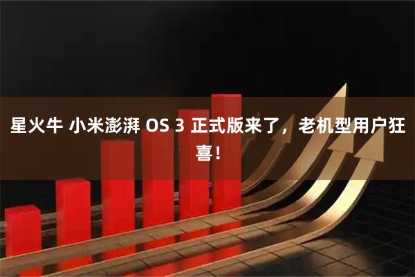 星火牛 小米澎湃 OS 3 正式版来了，老机型用户狂喜！