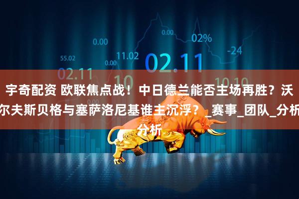 宇奇配资 欧联焦点战！中日德兰能否主场再胜？沃尔夫斯贝格与塞萨洛尼基谁主沉浮？_赛事_团队_分析