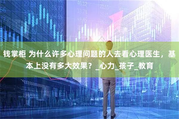 钱掌柜 为什么许多心理问题的人去看心理医生，基本上没有多大效果？_心力_孩子_教育