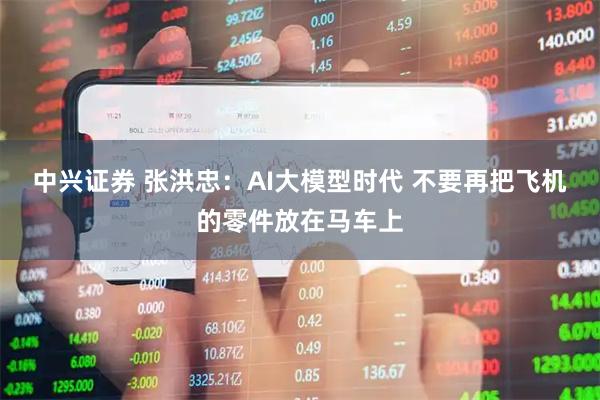 中兴证券 张洪忠：AI大模型时代 不要再把飞机的零件放在马车上