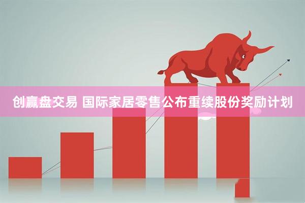创赢盘交易 国际家居零售公布重续股份奖励计划