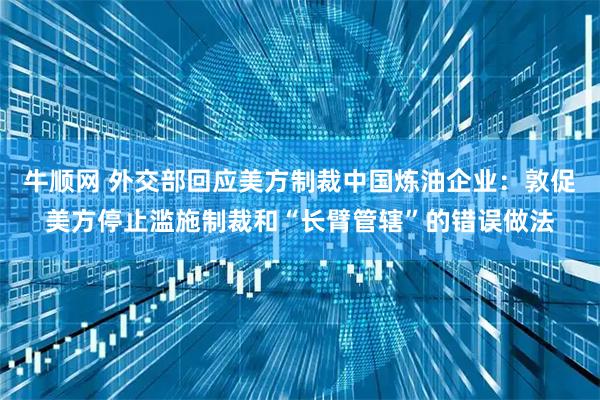 牛顺网 外交部回应美方制裁中国炼油企业：敦促美方停止滥施制裁和“长臂管辖”的错误做法