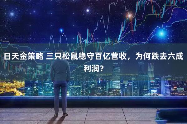 日天金策略 三只松鼠稳守百亿营收，为何跌去六成利润？