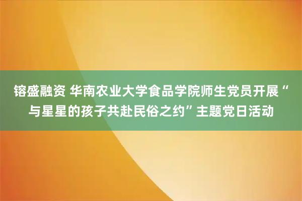 镕盛融资 华南农业大学食品学院师生党员开展“与星星的孩子共赴民俗之约”主题党日活动