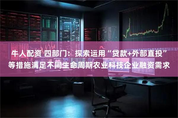 牛人配资 四部门：探索运用“贷款+外部直投”等措施满足不同生命周期农业科技企业融资需求