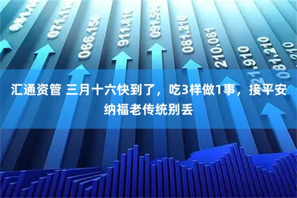 汇通资管 三月十六快到了，吃3样做1事，接平安纳福老传统别丢
