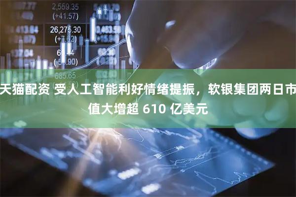 天猫配资 受人工智能利好情绪提振，软银集团两日市值大增超 610 亿美元