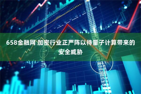 658金融网 加密行业正严阵以待量子计算带来的安全威胁