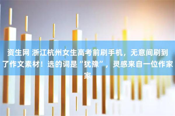资生网 浙江杭州女生高考前刷手机，无意间刷到了作文素材！选的词是“犹豫”，灵感来自一位作家
