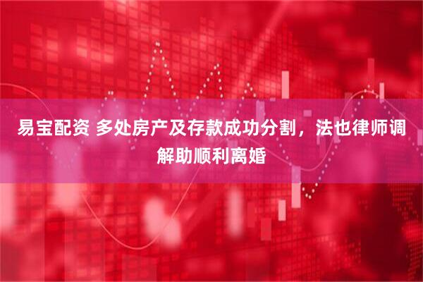 易宝配资 多处房产及存款成功分割，法也律师调解助顺利离婚