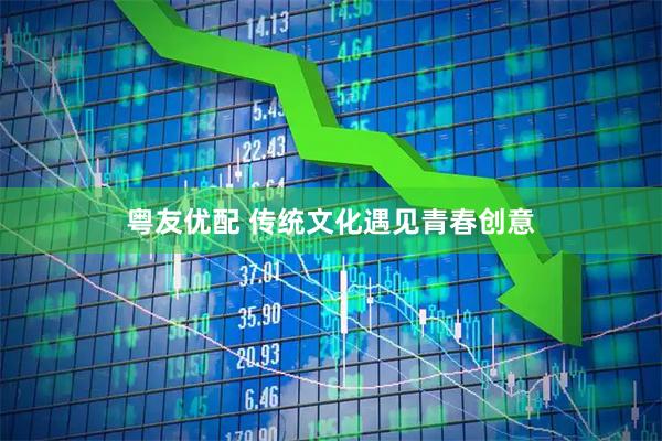 粤友优配 传统文化遇见青春创意