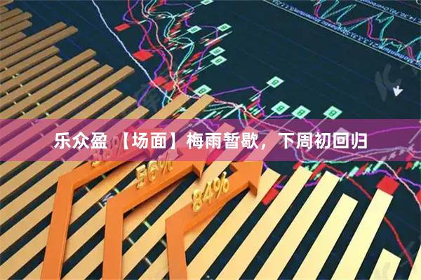 乐众盈 【场面】梅雨暂歇，下周初回归