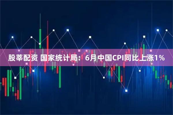 股莘配资 国家统计局：6月中国CPI同比上涨1%