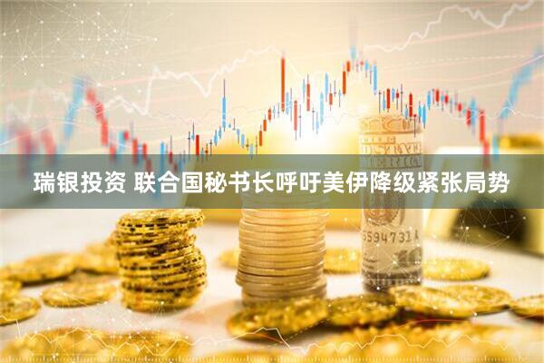 瑞银投资 联合国秘书长呼吁美伊降级紧张局势