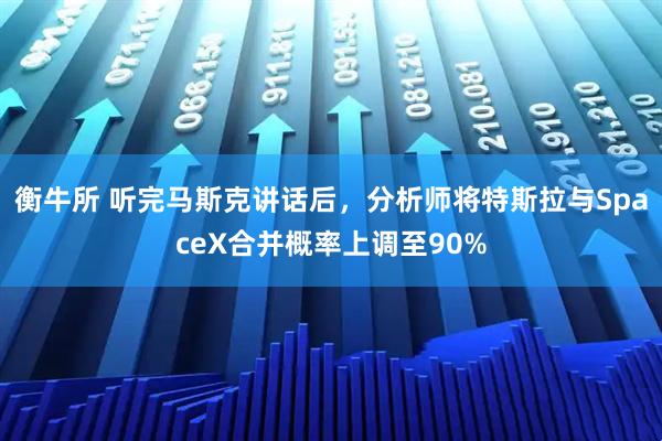 衡牛所 听完马斯克讲话后，分析师将特斯拉与SpaceX合并概率上调至90%