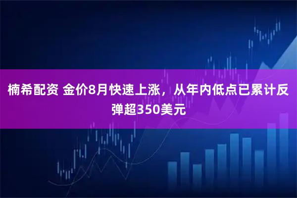 楠希配资 金价8月快速上涨，从年内低点已累计反弹超350美元
