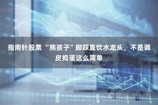 指南针股票 “熊孩子”脚踩直饮水龙头，不是调皮捣蛋这么简单