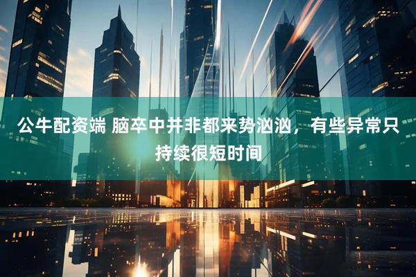 公牛配资端 脑卒中并非都来势汹汹，有些异常只持续很短时间