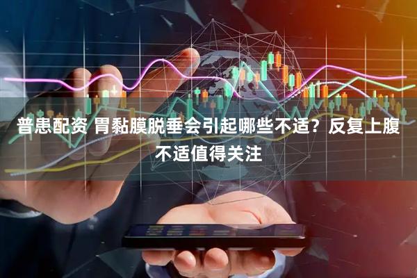 普患配资 胃黏膜脱垂会引起哪些不适？反复上腹不适值得关注