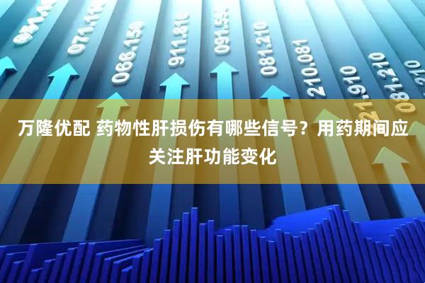 万隆优配 药物性肝损伤有哪些信号？用药期间应关注肝功能变化